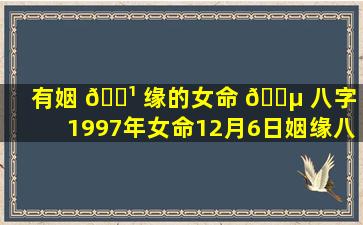 有姻 🌹 缘的女命 🐵 八字「1997年女命12月6日姻缘八字」